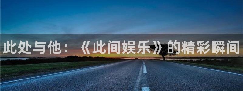 蓝图娱乐平台：此处与他：《此间娱乐》的精彩瞬间